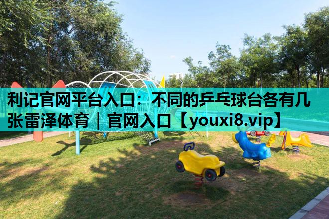 利记官网平台入口：不同的乒乓球台各有几张雷泽体育｜官网入口