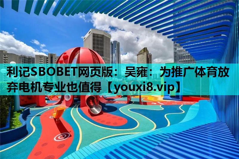 利记SBOBET网页版：吴雍：为推广体育放弃电机专业也值得
