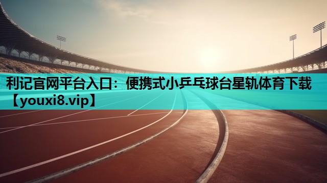 利记官网平台入口：便携式小乒乓球台星轨体育下载