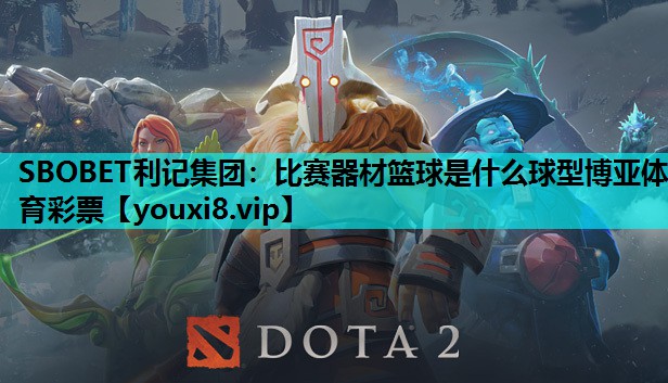 SBOBET利记集团：比赛器材篮球是什么球型博亚体育彩票