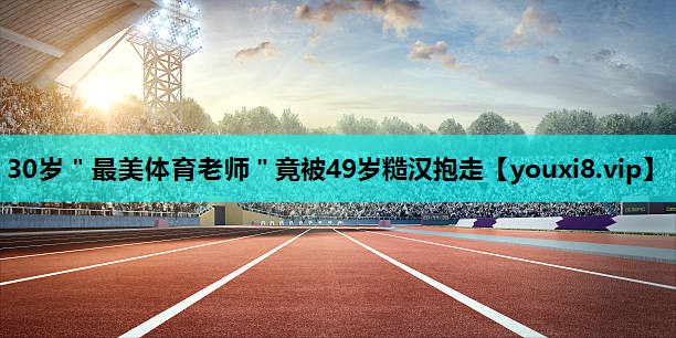 30岁＂最美体育老师＂竟被49岁糙汉抱走