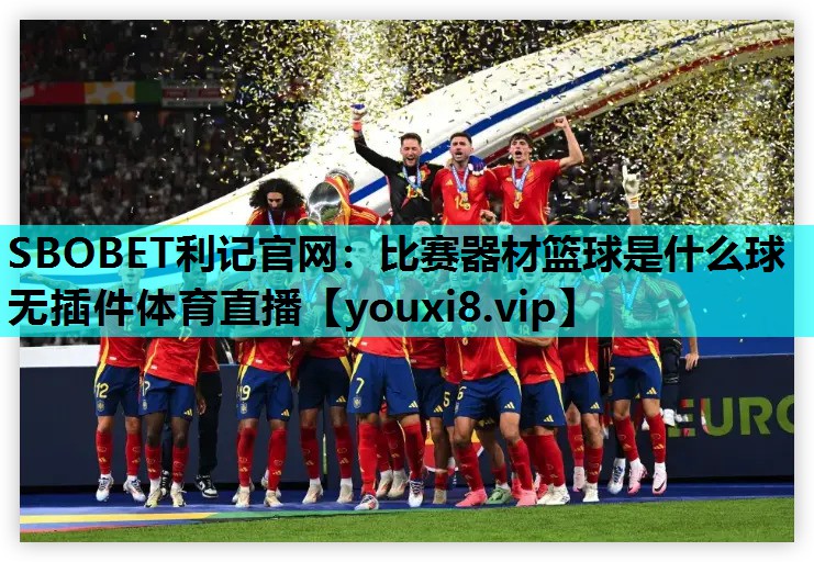 SBOBET利记官网：比赛器材篮球是什么球无插件体育直播