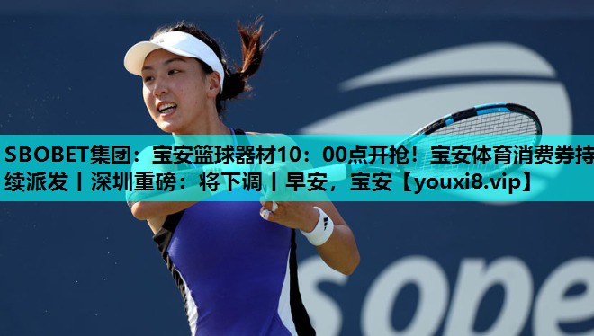 SBOBET集团：宝安篮球器材10：00点开抢！宝安体育消费券持续派发丨深圳重磅：将下调丨早安，宝安