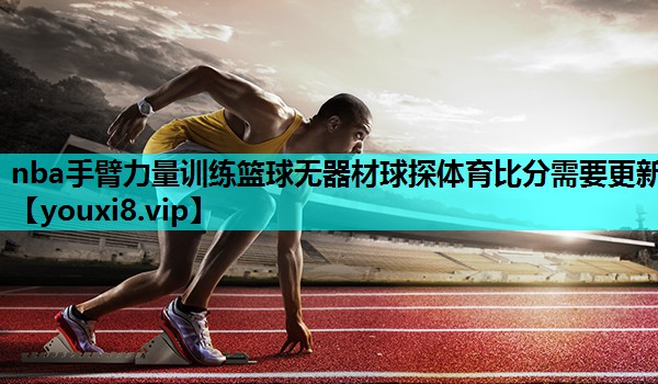nba手臂力量训练篮球无器材球探体育比分需要更新