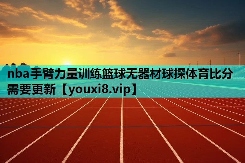 nba手臂力量训练篮球无器材球探体育比分需要更新