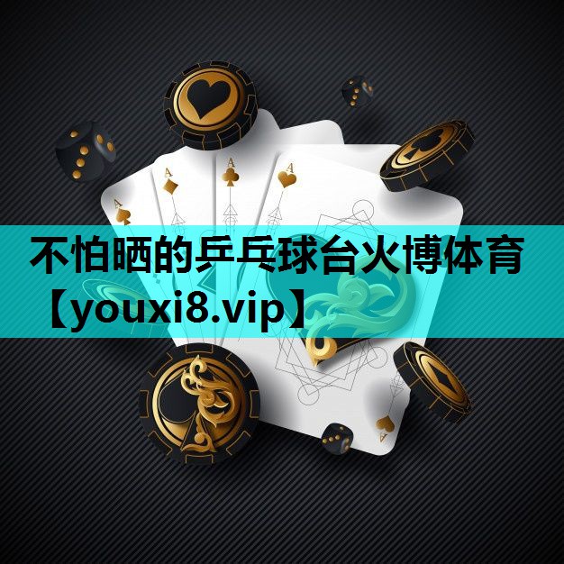 不怕晒的乒乓球台火博体育