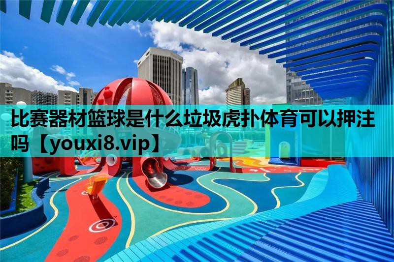 比赛器材篮球是什么垃圾虎扑体育可以押注吗