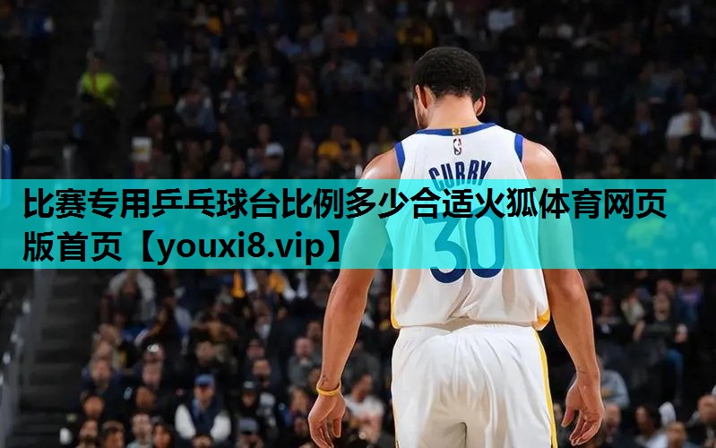 比赛专用乒乓球台比例多少合适火狐体育网页版首页