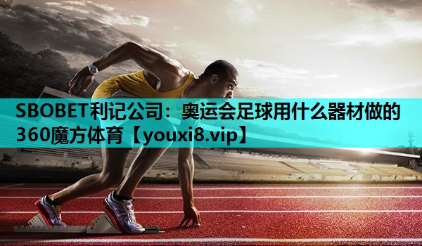 SBOBET利记公司：奥运会足球用什么器材做的360魔方体育