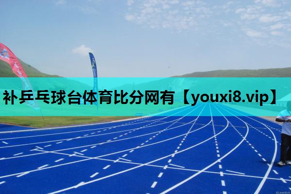 补乒乓球台体育比分网有