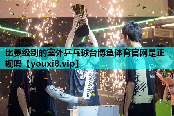 比赛级别的室外乒乓球台博鱼体育官网是正规吗