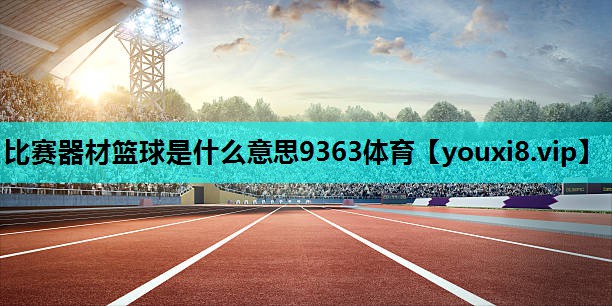 比赛器材篮球是什么意思9363体育