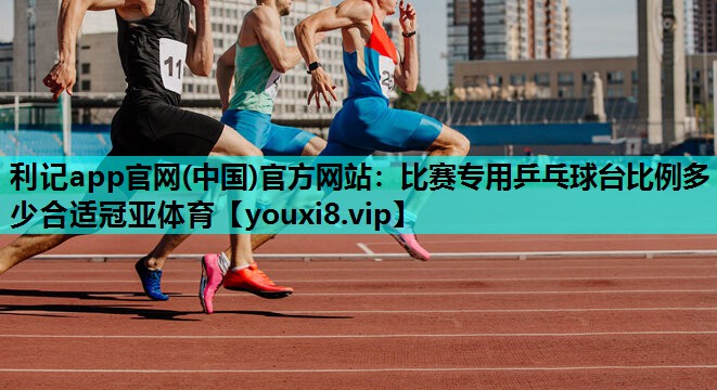 利记app官网(中国)官方网站：比赛专用乒乓球台比例多少合适冠亚体育