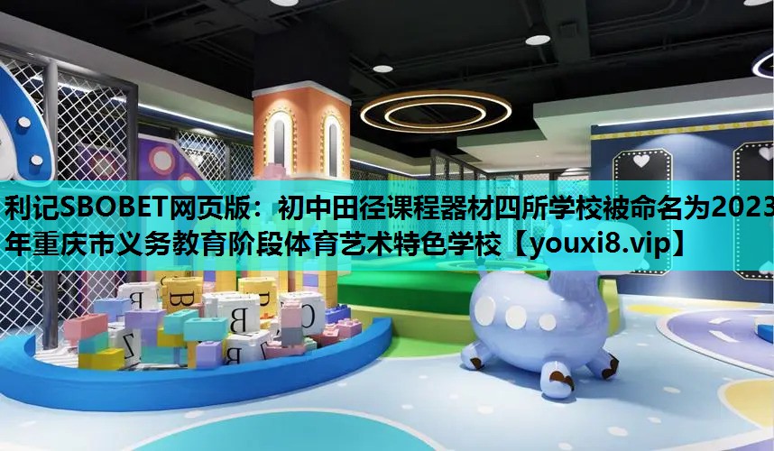 利记SBOBET网页版：初中田径课程器材四所学校被命名为2023年重庆市义务教育阶段体育艺术特色学校