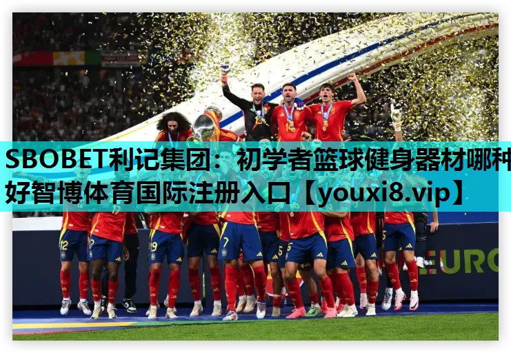 SBOBET利记集团：初学者篮球健身器材哪种好智博体育国际注册入口