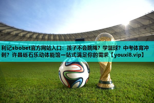 利记sbobet官方网站入口：孩子不会跳绳？学篮球？中考体育冲刺？许昌砾石乐动体能馆一站式满足你的需求