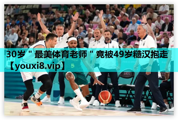30岁＂最美体育老师＂竟被49岁糙汉抱走