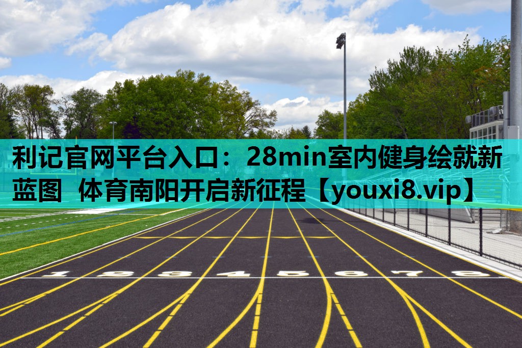 利记官网平台入口：28min室内健身绘就新蓝图 体育南阳开启新征程