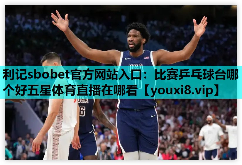 利记sbobet官方网站入口：比赛乒乓球台哪个好五星体育直播在哪看
