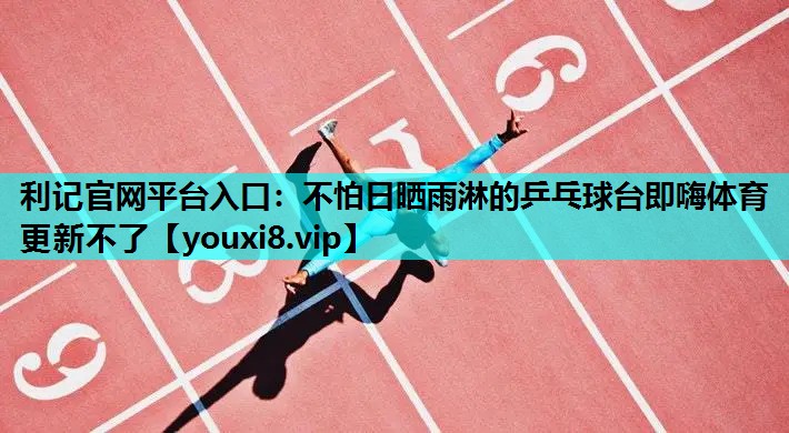 利记官网平台入口：不怕日晒雨淋的乒乓球台即嗨体育更新不了