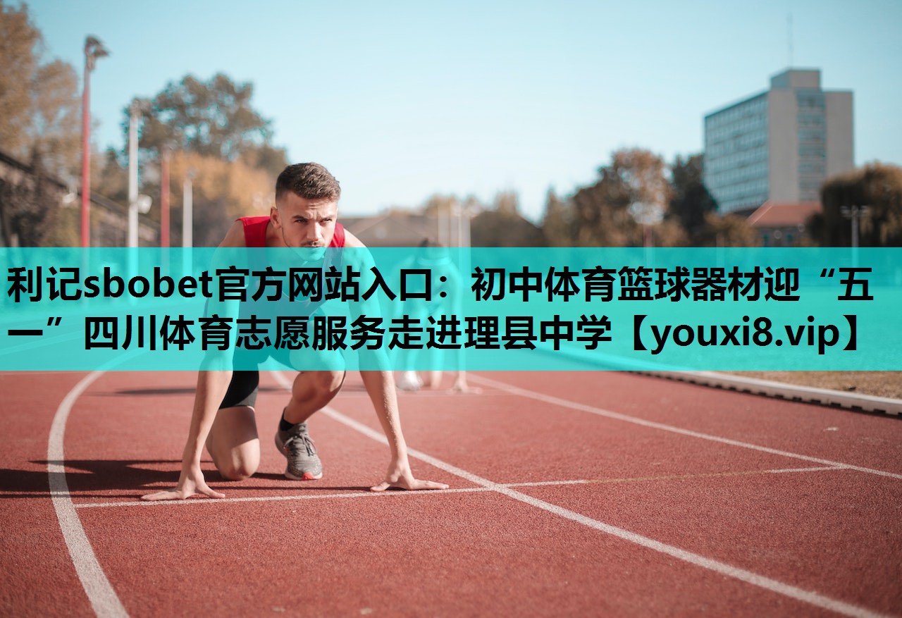 利记sbobet官方网站入口：初中体育篮球器材迎“五一”四川体育志愿服务走进理县中学