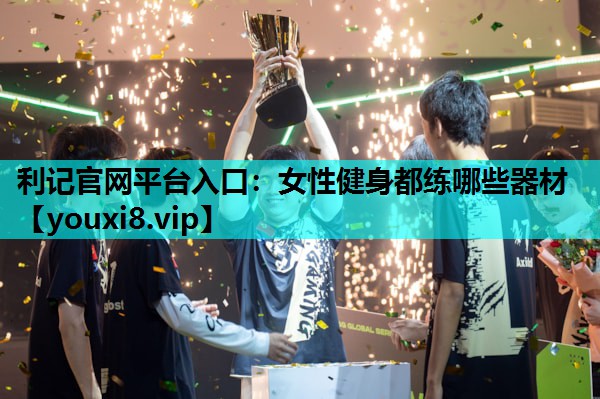 利记官网平台入口：女性健身都练哪些器材
