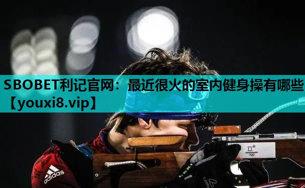 SBOBET利记官网：最近很火的室内健身操有哪些