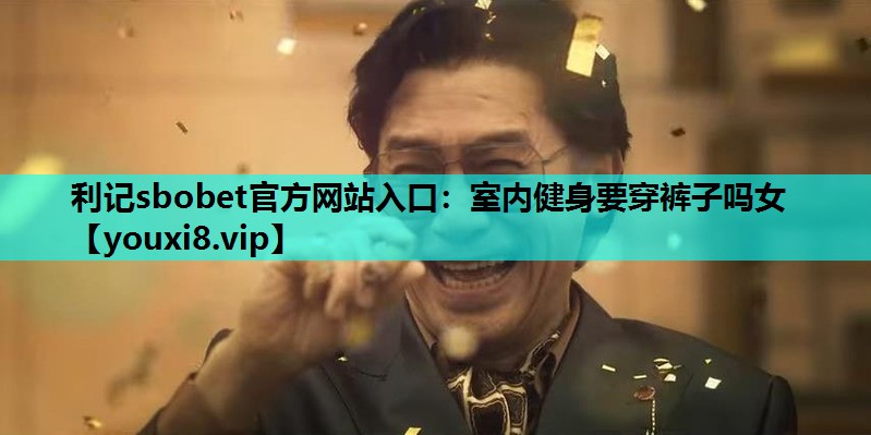 利记sbobet官方网站入口：室内健身要穿裤子吗女