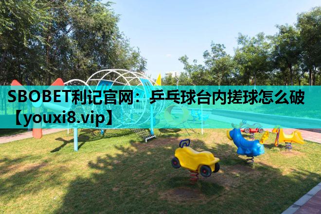 SBOBET利记官网：乒乓球台内搓球怎么破