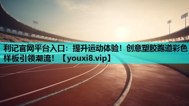 提升运动体验！创意塑胶跑道彩色样板引领潮流！