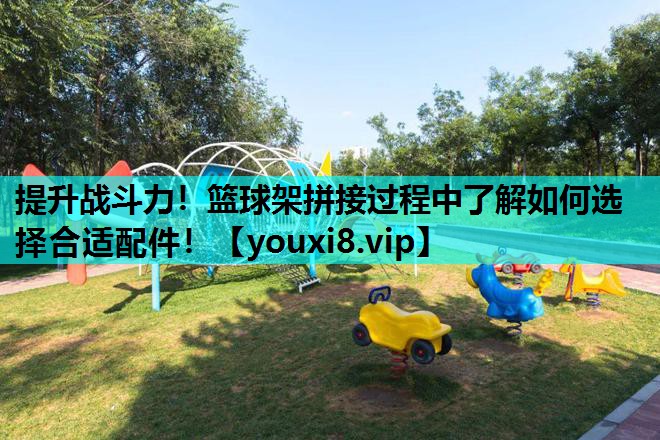 提升战斗力！篮球架拼接过程中了解如何选择合适配件！