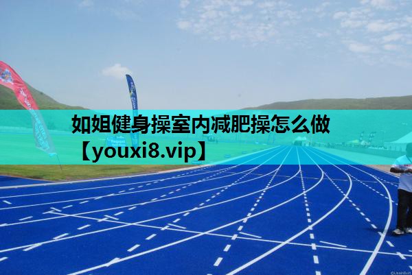 如姐健身操室内减肥操怎么做